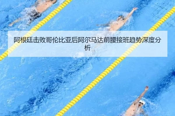 阿根廷击败哥伦比亚后阿尔马达前腰接班趋势深度分析