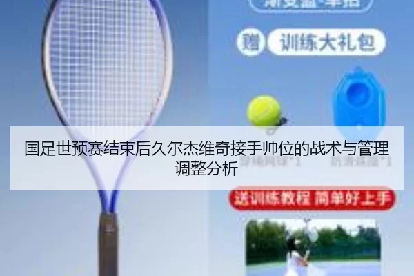 国足世预赛结束后久尔杰维奇接手帅位的战术与管理调整分析